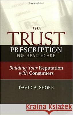 The Trust Prescription for Healthcare: Building Your Reputat David Shore 9781567932409 Ache Management Series