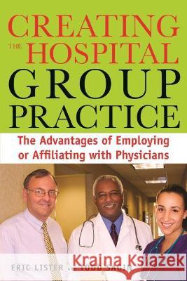 Creating the Hospital Group Practice: The Advantages of Employing or Affiliating with Physicians Eric Lister   9781567933307 