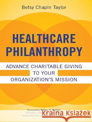 Healthcare Philanthropy: Advance Charitable Giving to Your Organization's Mission Betsy Chapin Taylor 9781567934496