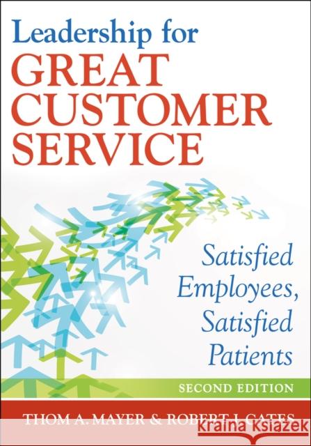 Leadership for Great Customer Service: Satisfied Employees, Satisfied Patients, Second Edition Thom Mayer 9781567936421