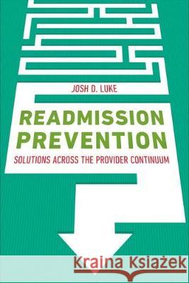 Readmission Prevention: Solutions Across the Provider Continuum Josh Luke 9781567937107 Health Administration Press