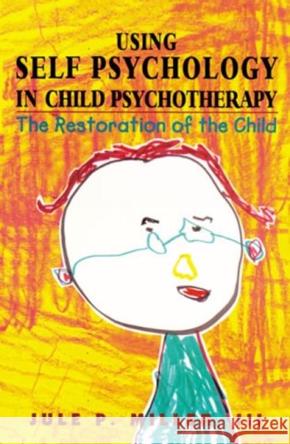 Using Self Psychology in Child Psychotherapy: The Restoration of the Child Miller, Jule P. 9781568214924