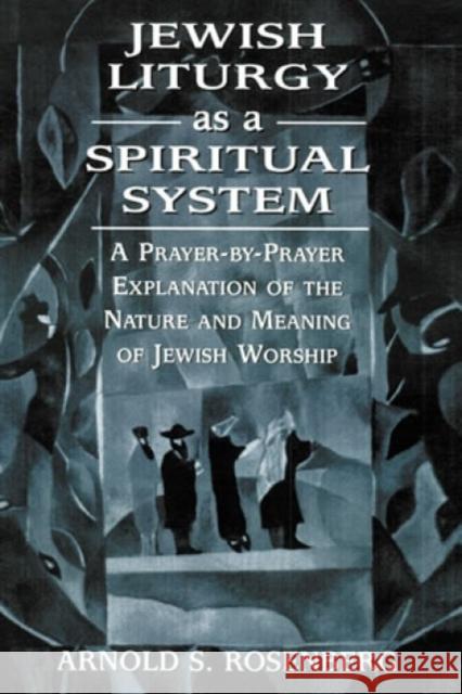 Jewish Liturgy as a Spiritual System: A Prayer-by-Prayer Explanation of the Nature and Meaning of Jewish Worship Rosenberg, Arnold 9781568219714 Jason Aronson