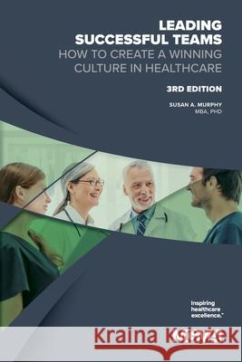 Leading Successful Teams How to Create a Winning Culture in Healthcare 3rd Edition Susan A. Murphy 9781568290935 Medical Group Management Association/Center f