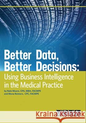 Better Data, Better Decisions: Using Business Intelligence in the Medical Practice Nate Moore Mona Reimers 9781568294322 Medical Group Management Association/Center f