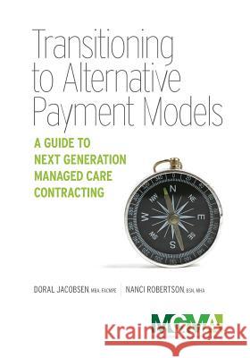 Transitioning to Alternative Payment Models: A Guide to Next Generation Managed Care Contracting Doral Jacobsen, Nanci L Robertson 9781568294902 Medical Group Management Association/Center f