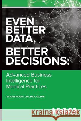 Even Better Data, Better Decisions: Advanced Business Intelligence for the Medical Practice Nate Moore 9781568295442 Medical Group Management Association/Center f