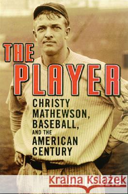 The Player: Christy Mathewson, Baseball, and the American Century Philip Seib 9781568583181