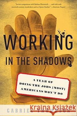 Working in the Shadows: A Year of Doing the Jobs (Most) Americans Won't Do Gabriel Thompson 9781568586380 Nation Books