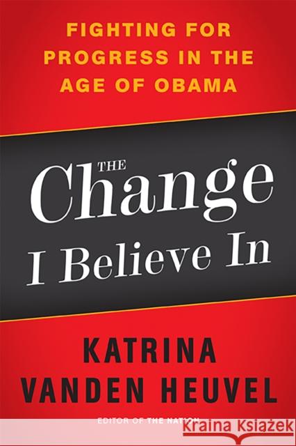 The Change I Believe in: Fighting for Progress in the Age of Obama Vanden Heuvel, Katrina 9781568586885