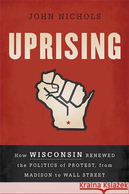 Uprising: How Wisconsin Renewed the Politics of Protest, from Madison to Wall Street Nichols, John 9781568587035 Nation Books