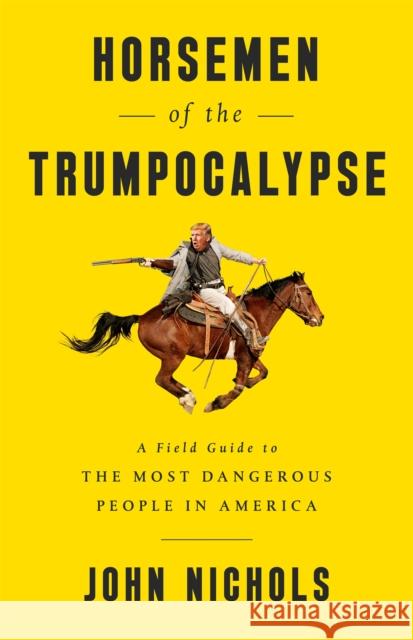 Horsemen of the Trumpocalypse: A Field Guide to the Most Dangerous People in America John Nichols 9781568587806