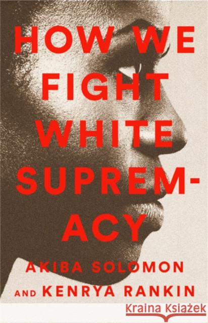 How We Fight White Supremacy: A Field Guide to Black Resistance Akiba Solomon Kenrya Rankin 9781568588490 Nation Books