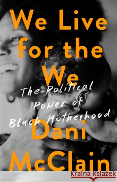 We Live for the We: The Political Power of Black Motherhood Dani McClain 9781568588544 Nation Books