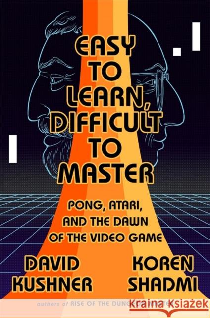 Easy to Learn, Difficult to Master: Pong, Atari, and the Dawn of the Video Game David Kushner Koren Shadmi 9781568588766