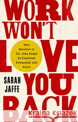 Work Won't Love You Back: How Devotion to Our Jobs Keeps Us Exploited, Exhausted, and Alone Sarah Jaffe 9781568589374 Bold Type Books