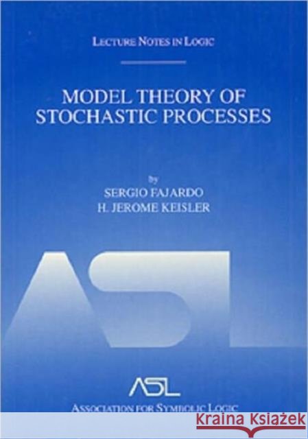 Model Theory of Stochastic Processes : Lecture Notes in Logic 14 Sergio Fajardo H. J. Keisler 9781568811727