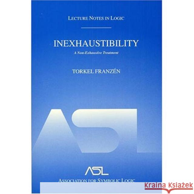 Inexhaustibility: A Non-Exhaustive Treatment: Lecture Notes in Logic 16 Franzén, Torkel 9781568811741 AK Peters