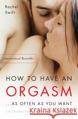 How to Have an Orgasm...as Often as You Want: Life-Changing Sexual Secrets for Women and Their Partners Rachel Swift 9781569243824 Marlowe & Company