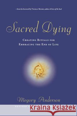 Sacred Dying: Creating Rituals for Embracing the End of Life Megory Anderson Thomas Moore 9781569244340 Marlowe & Company