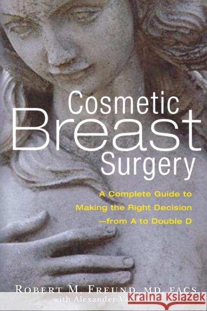 Cosmetic Breast Surgery: A Complete Guide to Making the Right Decision -- From A to Double D Freund, Robert M. 9781569244555