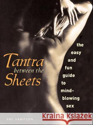 Tantra Between the Sheets: The Easy and Fun Guide to Mind-Blowing Sex Val Sampson 9781569753521 Amorata Press