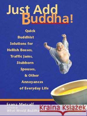 Just Add Buddha!: Quick Buddhist Solutions for Hellish Bosses, Traffic Jams, Stubborn Spouses, and Other Annoyances of Everyday Life Metcalf, Franz 9781569754092 Ulysses Press