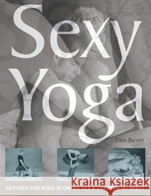 Sexy Yoga: 40 Poses for Mind-Blowing Sex and Greater Intimacy Barrett, Ellen 9781569754368 Ulysses Press