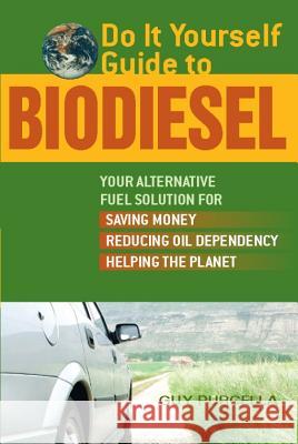 Do It Yourself Guide to Biodiesel: Your Alternative Fuel Solution for Saving Money, Reducing Oil Dependency, and Helping the Planet Guy Purcella 9781569756249 Ulysses Press