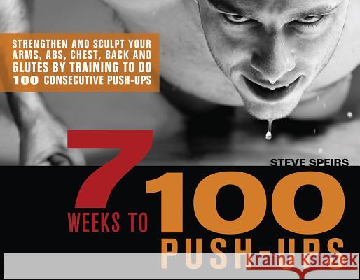 7 Weeks to 100 Push-Ups: Strengthen and Sculpt Your Arms, Abs, Chest, Back and Glutes by Training to Do 100 Consecutive Push- Speirs, Steve 9781569757079 Ulysses Press
