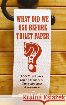 What Did We Use Before Toilet Paper?: 200 Curious Questions and Intriguing Answers Andrew Thompson 9781569758144 Ulysses Press