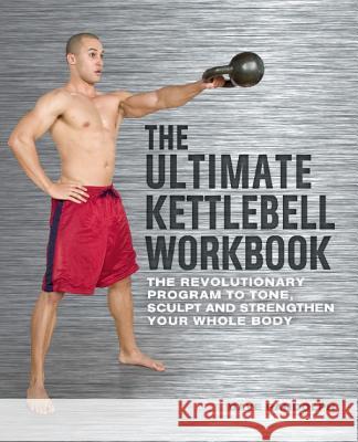 Ultimate Kettlebell Workbook: The Revolutionary Program to Tone, Sculpt and Strengthen Your Whole Body Randolph, Dave 9781569758748 Ulysses Press