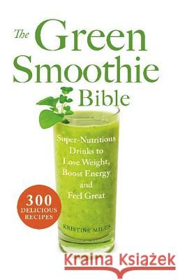 Green Smoothie Bible: Super-Nutritious Drinks to Lose Weight, Boost Energy and Feel Great Miles, Kristine 9781569759745 Ulysses Press