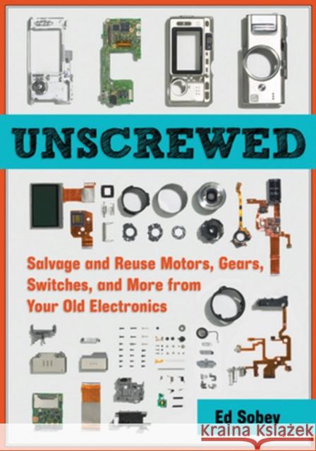 Unscrewed: Salvage and Reuse Motors, Gears, Switches, and More from Your Old Electronics Ed Sobey 9781569766040 Chicago Review Press