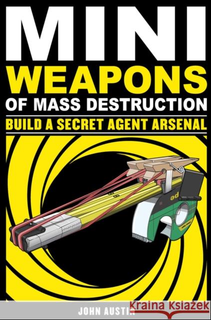 Mini Weapons of Mass Destruction: Build a Secret Agent Arsenal: Volume 2 Austin, John 9781569767160 Chicago Review Press