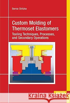 Custom Molding of Thermoset Elastomers: A Comprehensive Approach to Materials, Mold Design, and Processing Stritzke 9781569904671 Hanser Gardner Publications