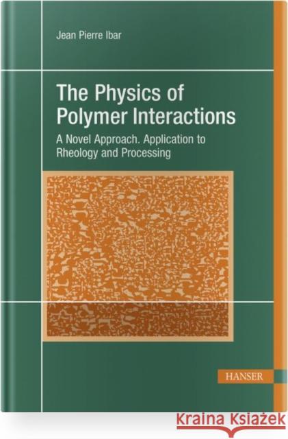 The Physics of Polymer Interactions: A Novel Approach. Application to Rheology and Processing Ibar, Jean Pierre 9781569907108 Hanser Publications
