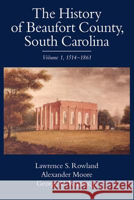 The History of Beaufort County, South Carolina: 1514-1861 Lawrence S. Rowland George C. Rogers Alexander Moore 9781570030901