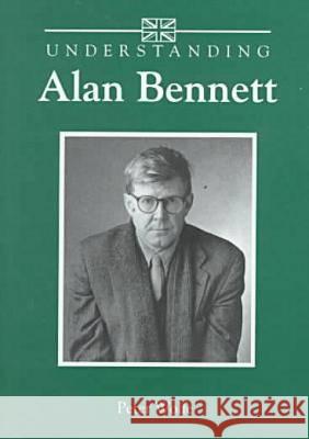 Understanding Alan Bennett Peter Wolfe 9781570032806