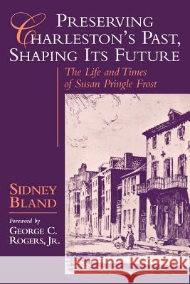 Preserving Charleston's Past, Shaping Its Future: The Life and Times of Susan Pringle Frost Sidney R. Bland George C. Rogers 9781570032905 University of South Carolina Press