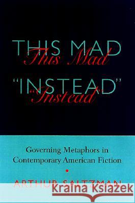 This Mad Instead : Governing Metaphors in Contemporary American Fiction Arthur M. Saltzman 9781570033261
