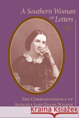 Southern Woman of Letters: The Correspondence of Augusta Jane Evans Wilson, 1859-1906 Sexton, Rebecca Grant 9781570034404