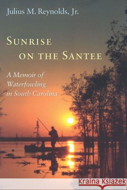 Sunrise on the Santee: A Memoir of Waterfowling in South Carolina Reynolds, Julius M. 9781570034541 University of South Carolina Press