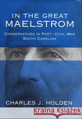 In the Great Maelstrom : Conservatives in Post-Civil War South Carolina Charles J. Holden 9781570034763 University of South Carolina Press