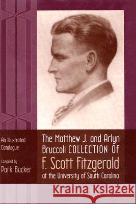 The Matthew J. and Arlyn Bruccoli Collection of F. Scott Fitzgerald at the University of South Carolina: An Illustrated Catalogue Bucker, Park 9781570035562 University of South Carolina Press