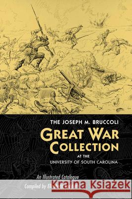 The Joseph M. Bruccoli Great War Collection at the University of South Carolina : An Illustrated Catalogue University of South Carolina             Elizabeth Sudduth 9781570035906 University of South Carolina Press