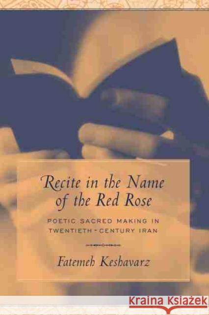 Recite in the Name of the Red Rose: Poetic Sacred Making in Twentieth-Century Iran Keshavarz-Karamustafa, Fatemeh 9781570036224 University of South Carolina Press