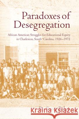 Paradoxes of Desegregation: African American Struggles for Educational Equity in Charleston, South Carolina, 1926-1972 R. Scott Baker 9781570036323 University of South Carolina Press