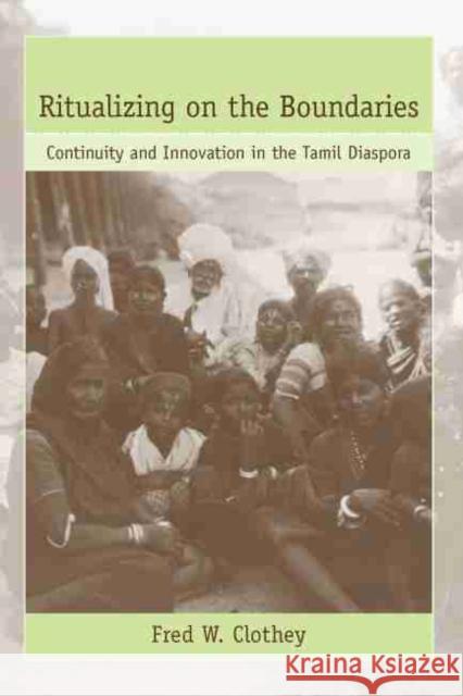 Ritualizing on the Boundaries: Continuity and Innovation in the Tamil Diaspora Fred W. Clothey 9781570036477 University of South Carolina Press