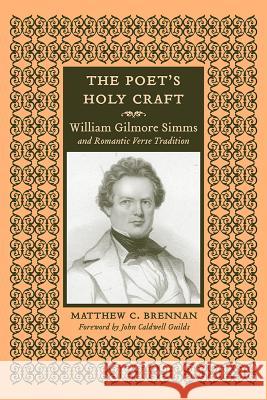 The Poet's Holy Craft : William Gilmore Simms and Romantic Verse Tradition Matthew Brennan John C. Guilds 9781570038884